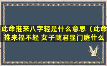 此命推来八字轻是什么意思（此命推来福不轻 女子随君显门庭什么意思）